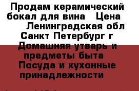 Продам керамический бокал для вина › Цена ­ 300 - Ленинградская обл., Санкт-Петербург г. Домашняя утварь и предметы быта » Посуда и кухонные принадлежности   
